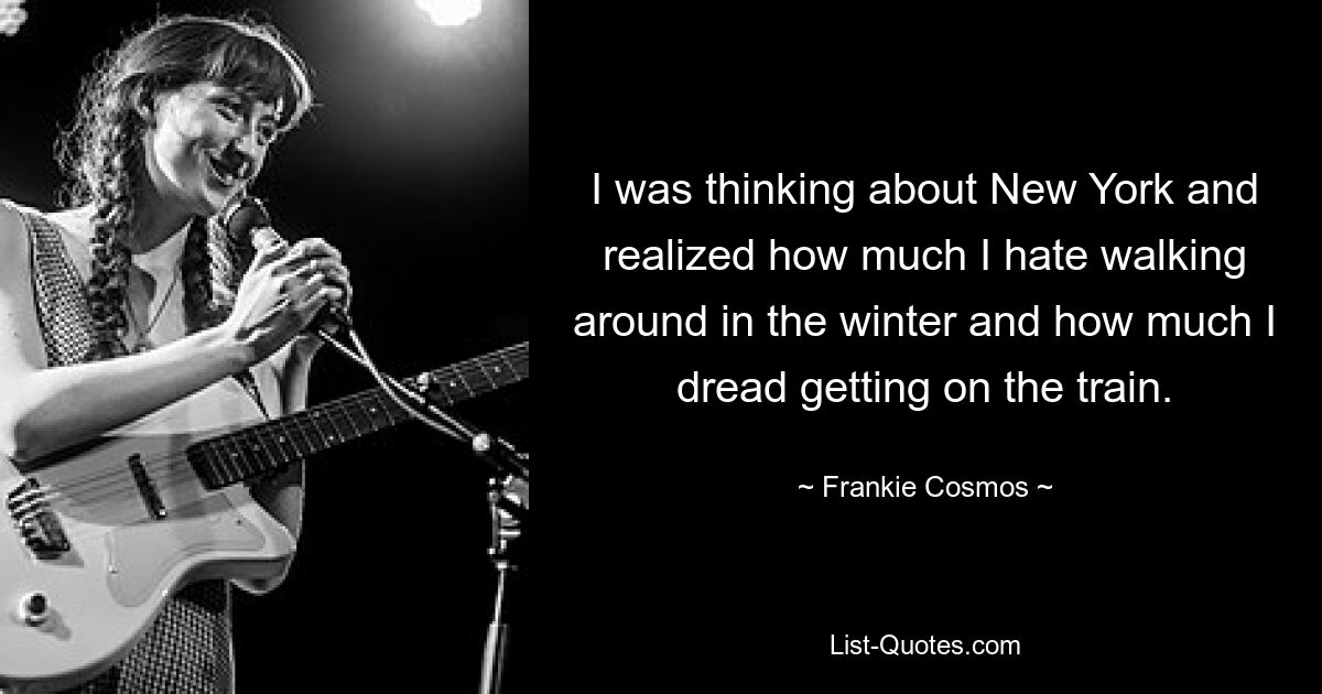 I was thinking about New York and realized how much I hate walking around in the winter and how much I dread getting on the train. — © Frankie Cosmos