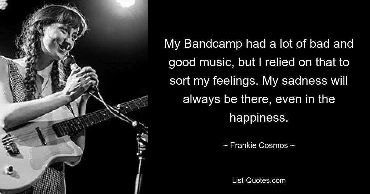 My Bandcamp had a lot of bad and good music, but I relied on that to sort my feelings. My sadness will always be there, even in the happiness. — © Frankie Cosmos