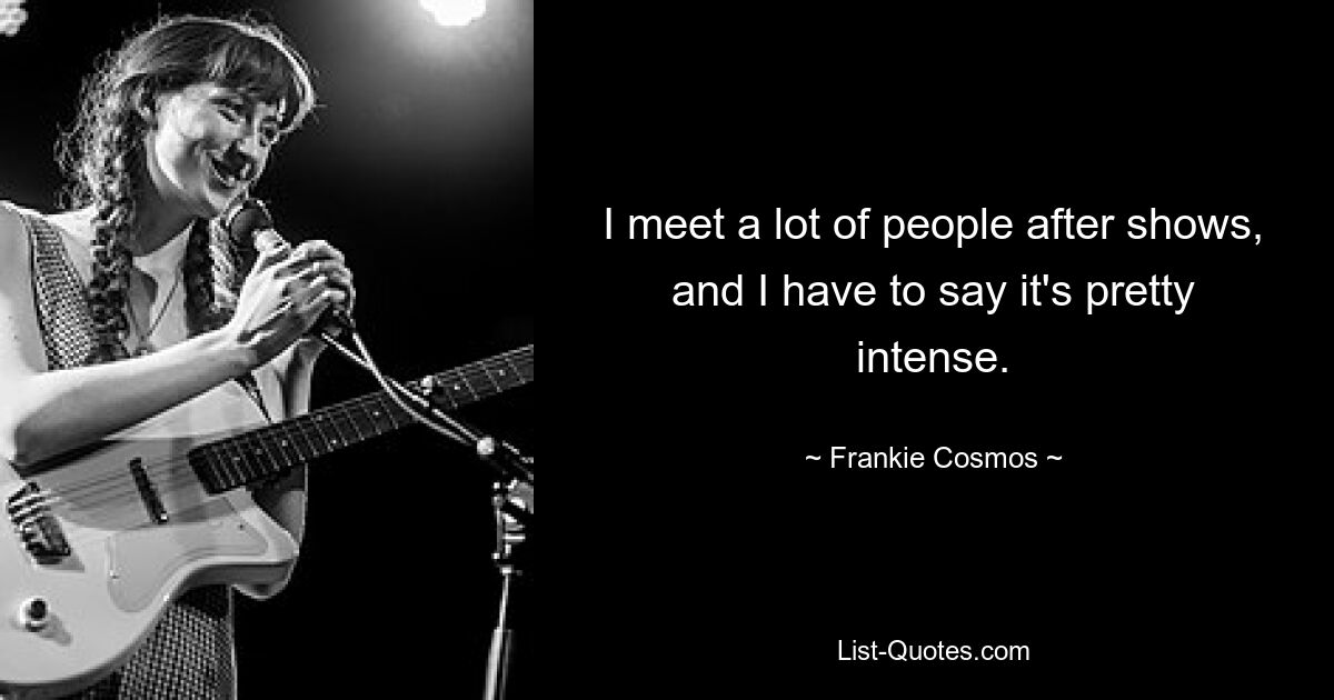 I meet a lot of people after shows, and I have to say it's pretty intense. — © Frankie Cosmos