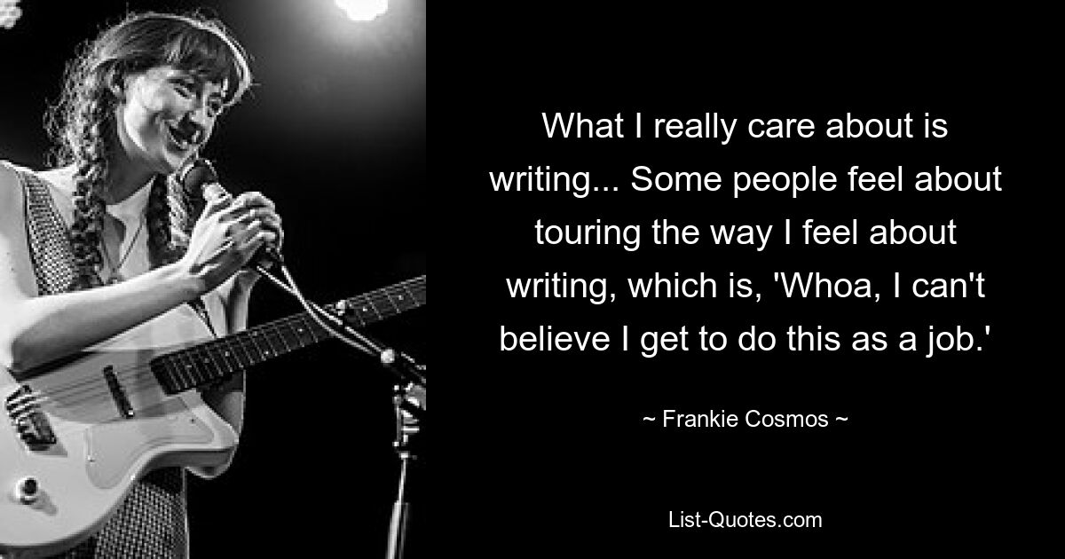 What I really care about is writing... Some people feel about touring the way I feel about writing, which is, 'Whoa, I can't believe I get to do this as a job.' — © Frankie Cosmos