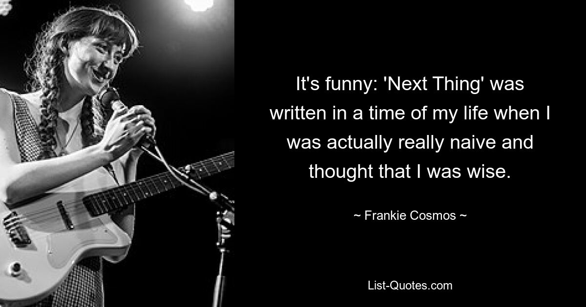 It's funny: 'Next Thing' was written in a time of my life when I was actually really naive and thought that I was wise. — © Frankie Cosmos