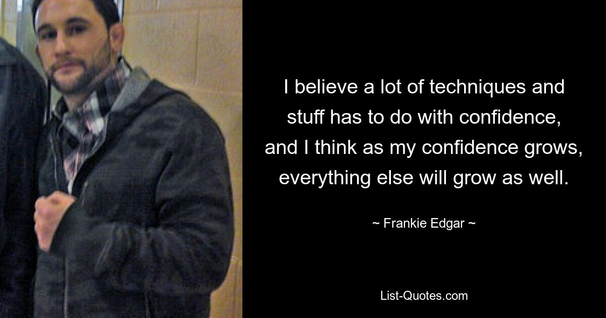 I believe a lot of techniques and stuff has to do with confidence, and I think as my confidence grows, everything else will grow as well. — © Frankie Edgar