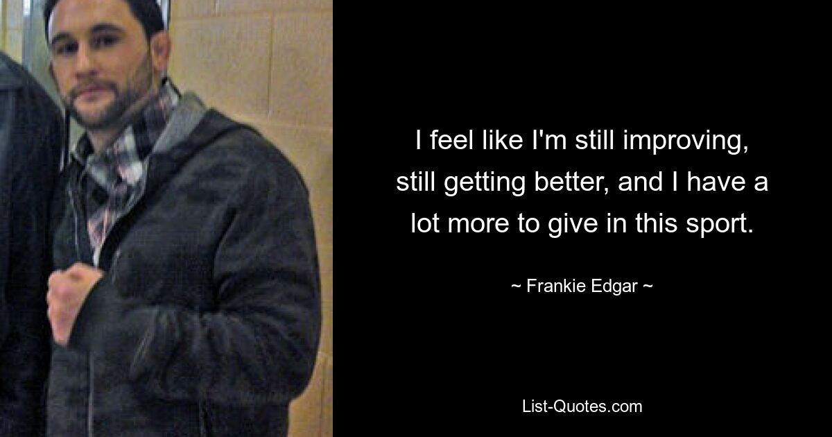 I feel like I'm still improving, still getting better, and I have a lot more to give in this sport. — © Frankie Edgar