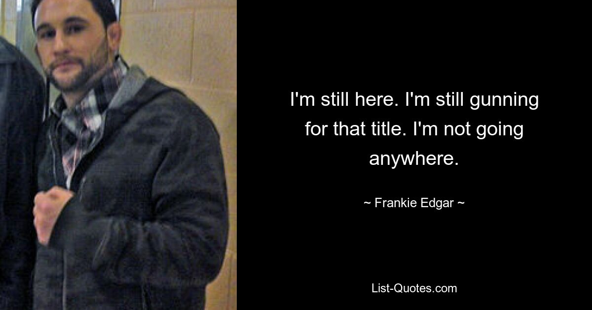 I'm still here. I'm still gunning for that title. I'm not going anywhere. — © Frankie Edgar