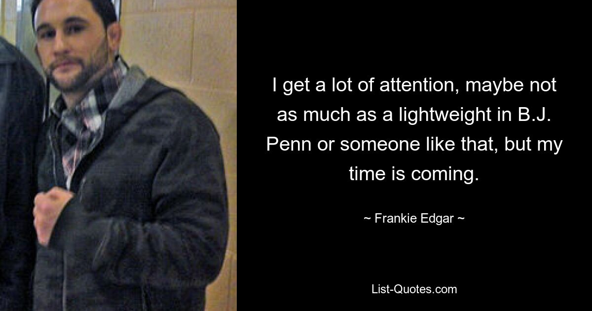 I get a lot of attention, maybe not as much as a lightweight in B.J. Penn or someone like that, but my time is coming. — © Frankie Edgar