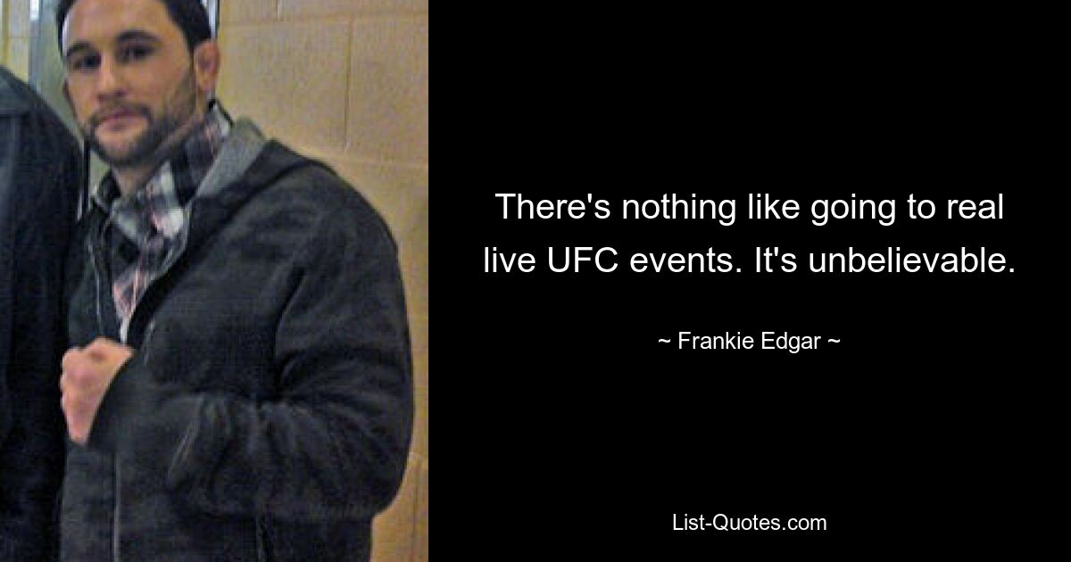 There's nothing like going to real live UFC events. It's unbelievable. — © Frankie Edgar