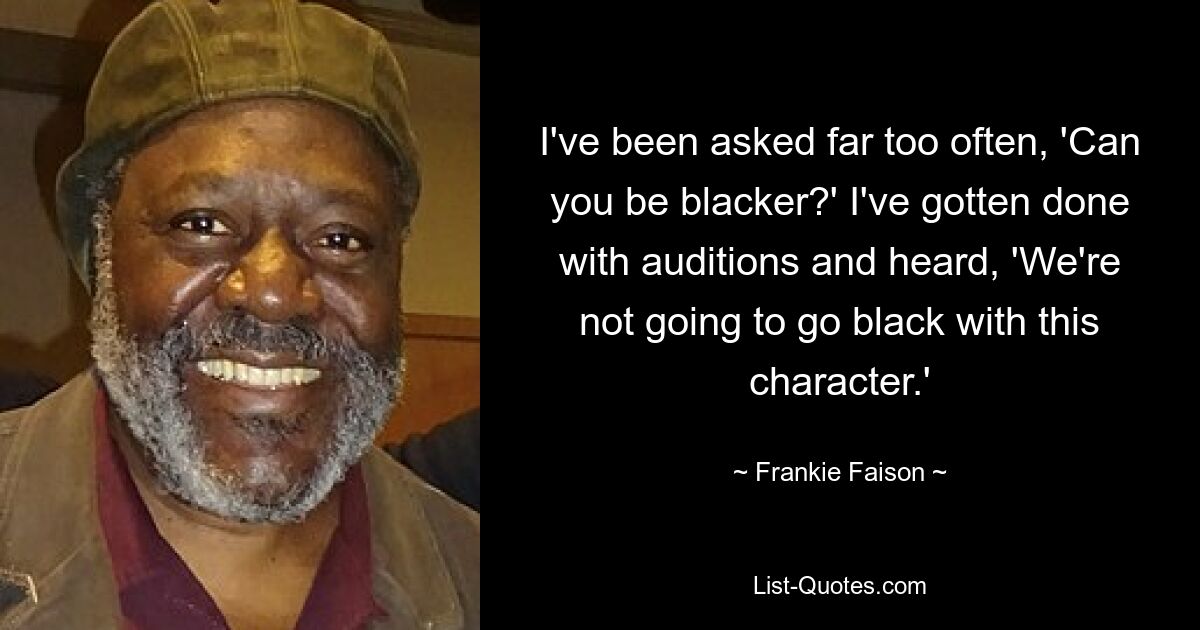 I've been asked far too often, 'Can you be blacker?' I've gotten done with auditions and heard, 'We're not going to go black with this character.' — © Frankie Faison