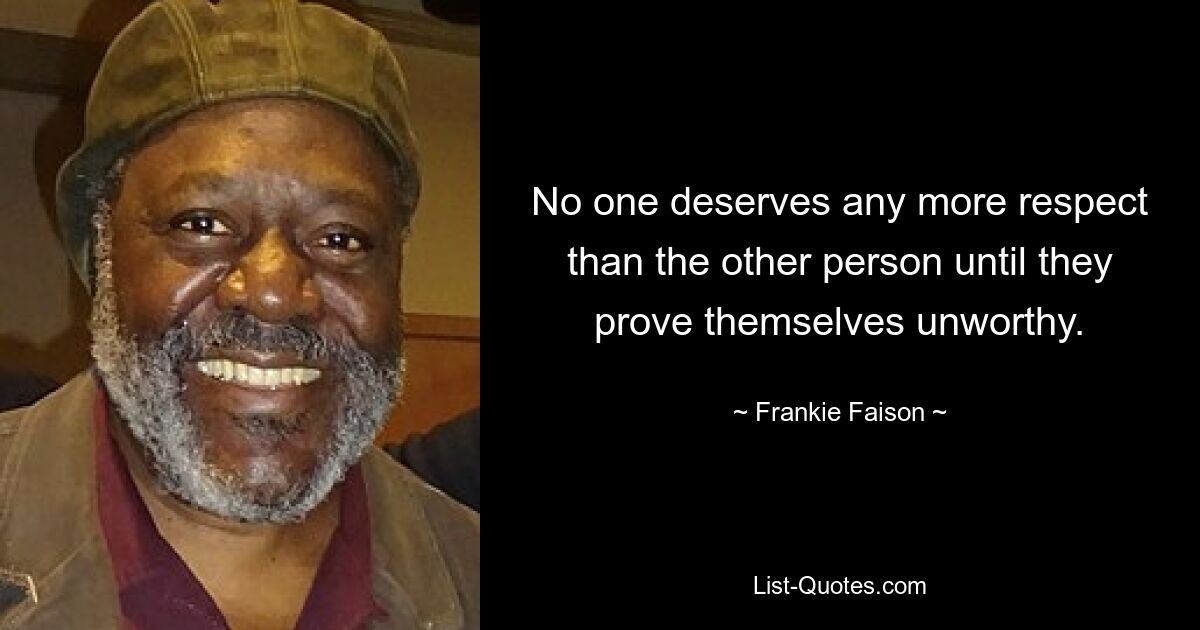 No one deserves any more respect than the other person until they prove themselves unworthy. — © Frankie Faison