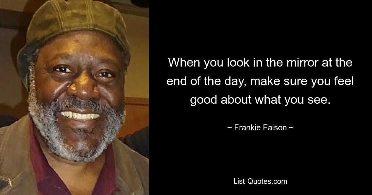 When you look in the mirror at the end of the day, make sure you feel good about what you see. — © Frankie Faison