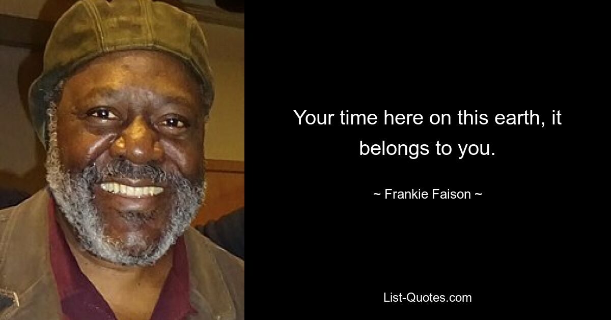 Your time here on this earth, it belongs to you. — © Frankie Faison