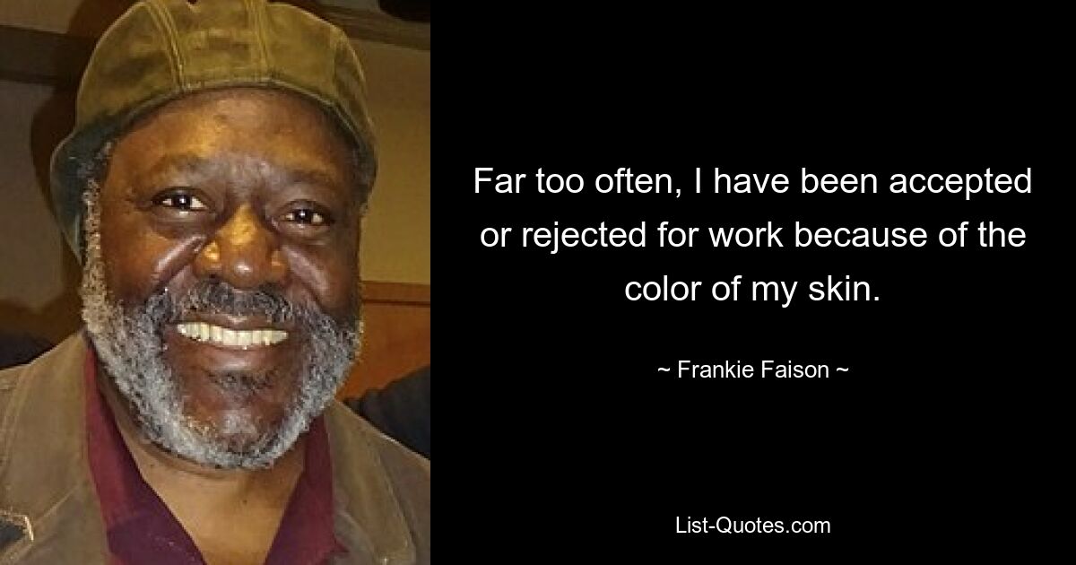 Far too often, I have been accepted or rejected for work because of the color of my skin. — © Frankie Faison