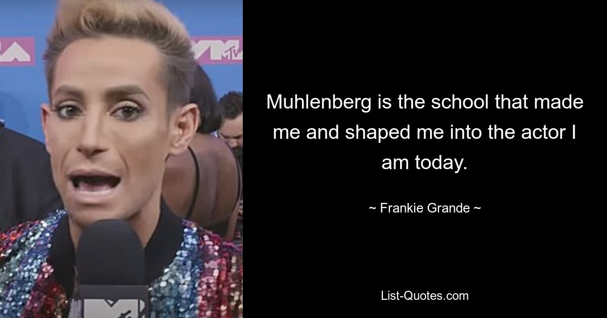 Muhlenberg is the school that made me and shaped me into the actor I am today. — © Frankie Grande