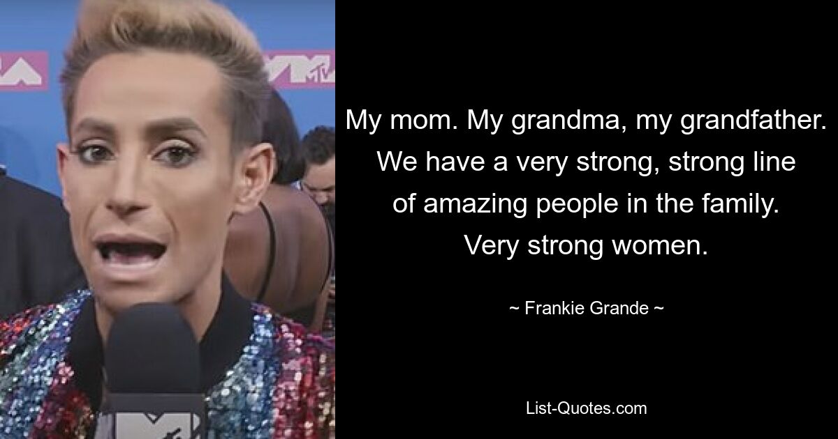 My mom. My grandma, my grandfather. We have a very strong, strong line of amazing people in the family. Very strong women. — © Frankie Grande