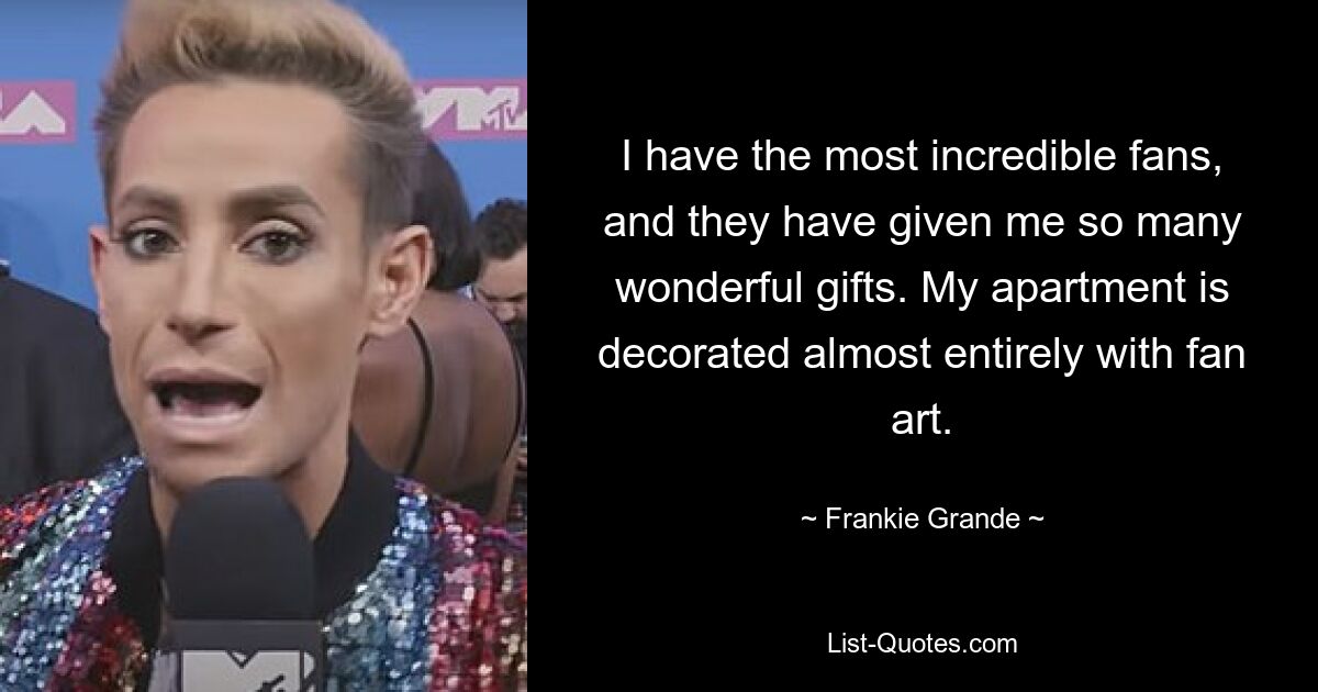 I have the most incredible fans, and they have given me so many wonderful gifts. My apartment is decorated almost entirely with fan art. — © Frankie Grande