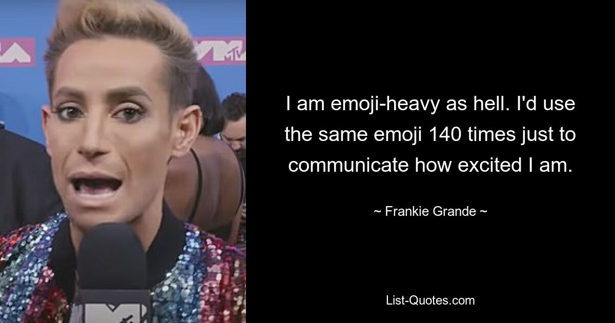 I am emoji-heavy as hell. I'd use the same emoji 140 times just to communicate how excited I am. — © Frankie Grande