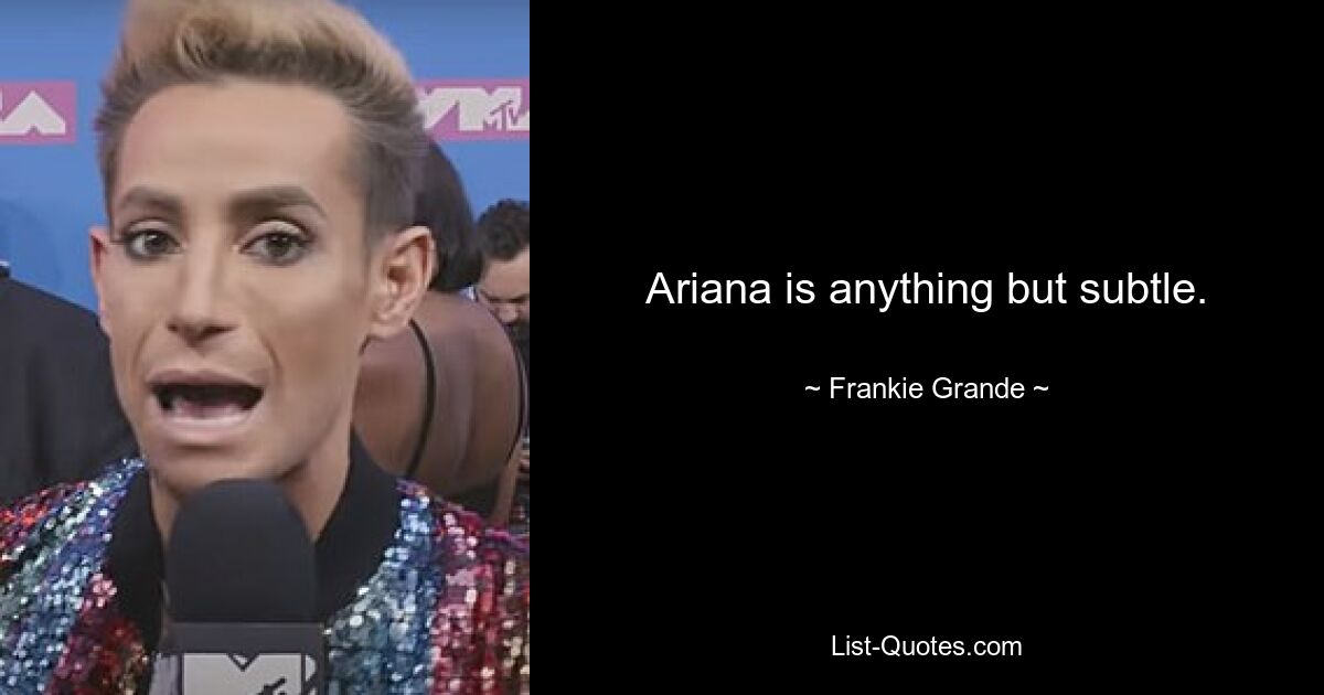 Ariana is anything but subtle. — © Frankie Grande