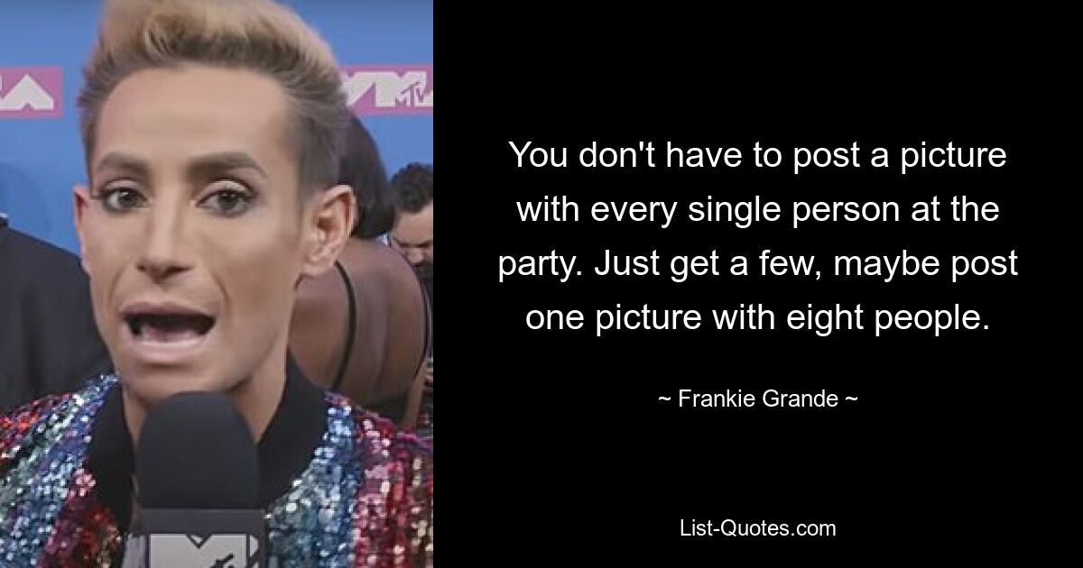 You don't have to post a picture with every single person at the party. Just get a few, maybe post one picture with eight people. — © Frankie Grande