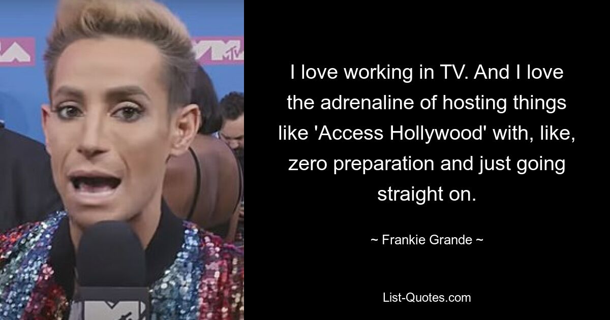 I love working in TV. And I love the adrenaline of hosting things like 'Access Hollywood' with, like, zero preparation and just going straight on. — © Frankie Grande