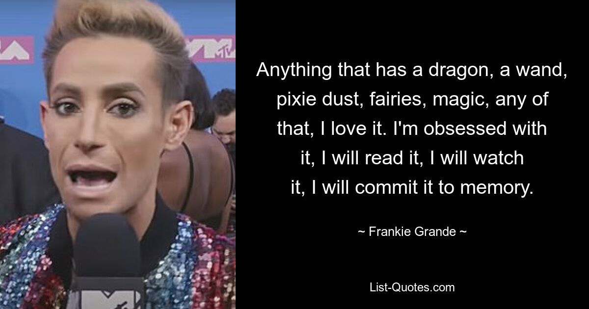 Anything that has a dragon, a wand, pixie dust, fairies, magic, any of that, I love it. I'm obsessed with it, I will read it, I will watch it, I will commit it to memory. — © Frankie Grande