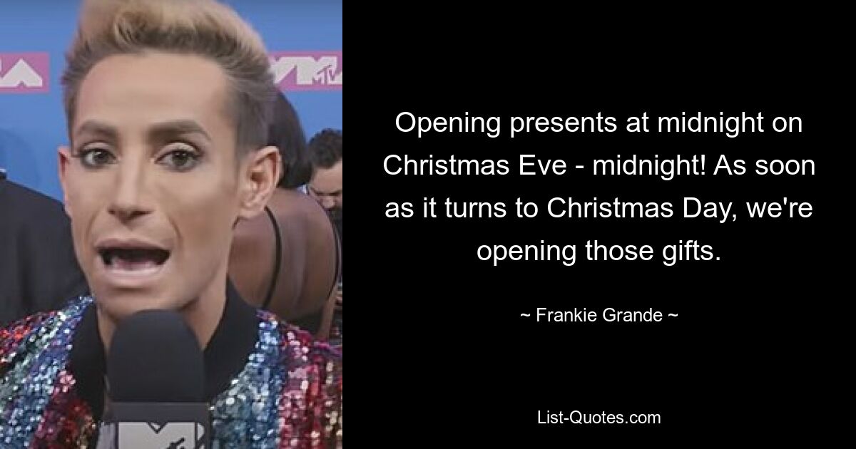 Opening presents at midnight on Christmas Eve - midnight! As soon as it turns to Christmas Day, we're opening those gifts. — © Frankie Grande