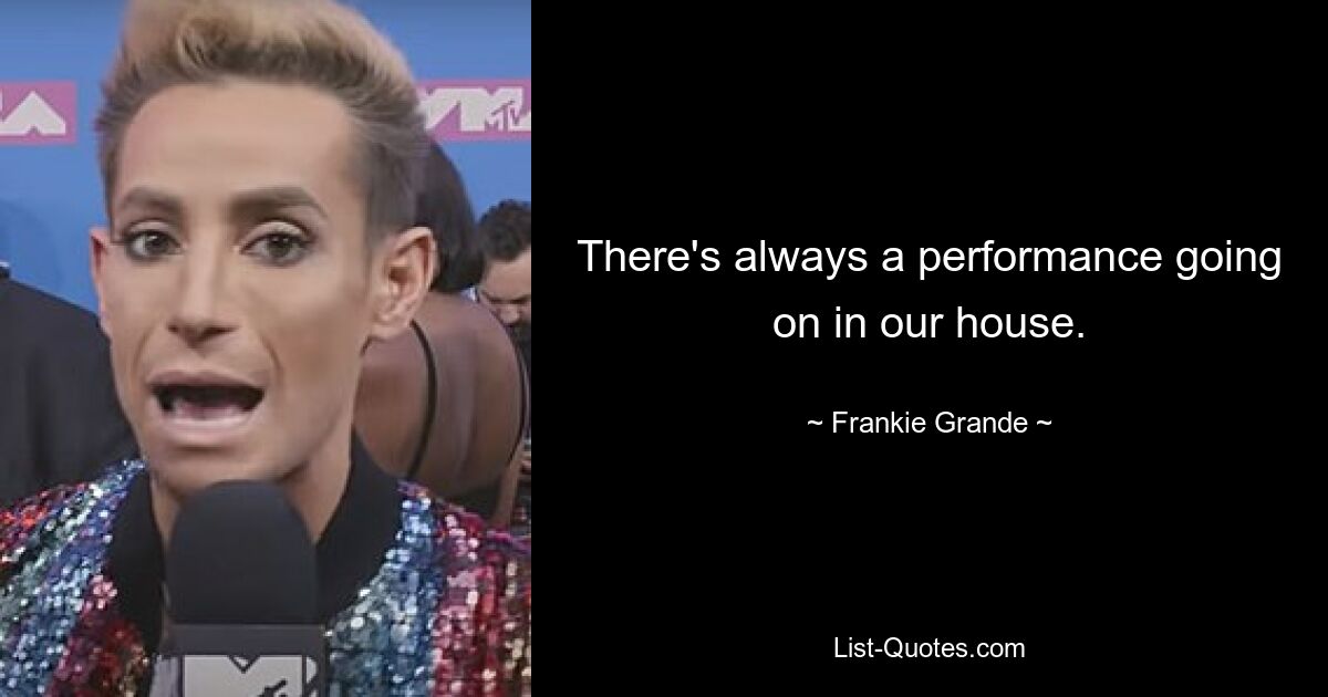 There's always a performance going on in our house. — © Frankie Grande