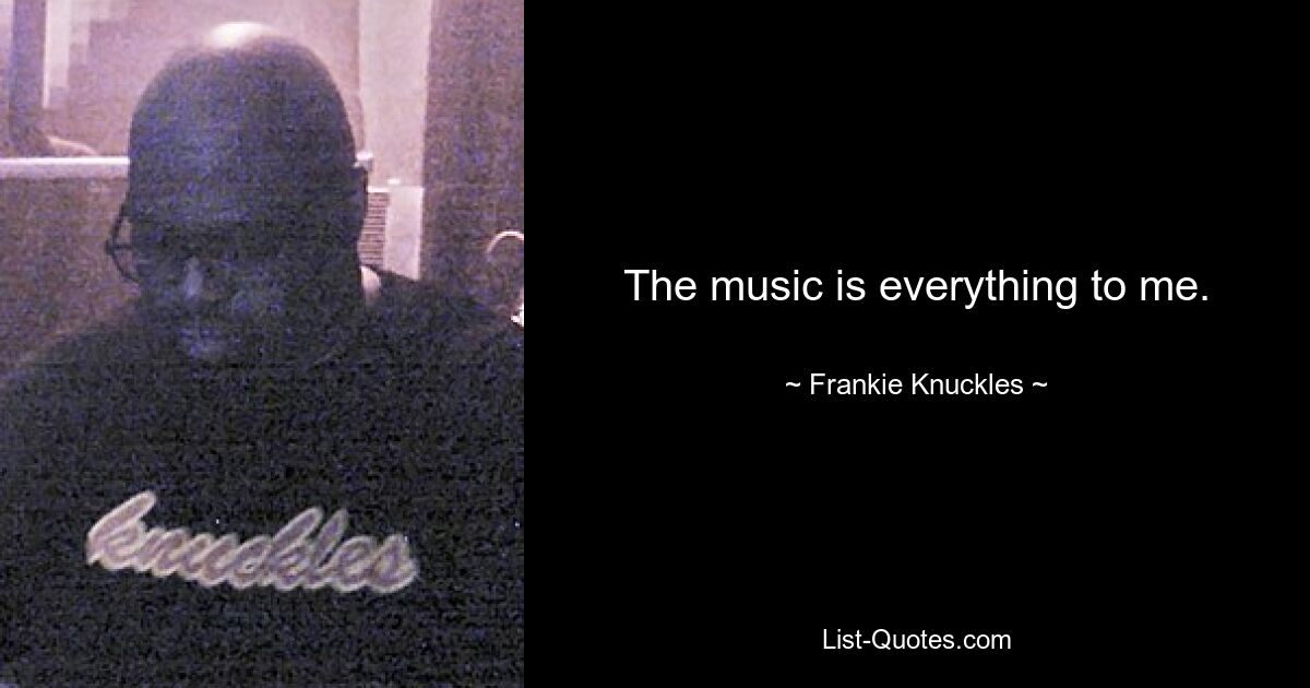 The music is everything to me. — © Frankie Knuckles