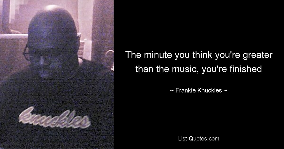 The minute you think you're greater than the music, you're finished — © Frankie Knuckles