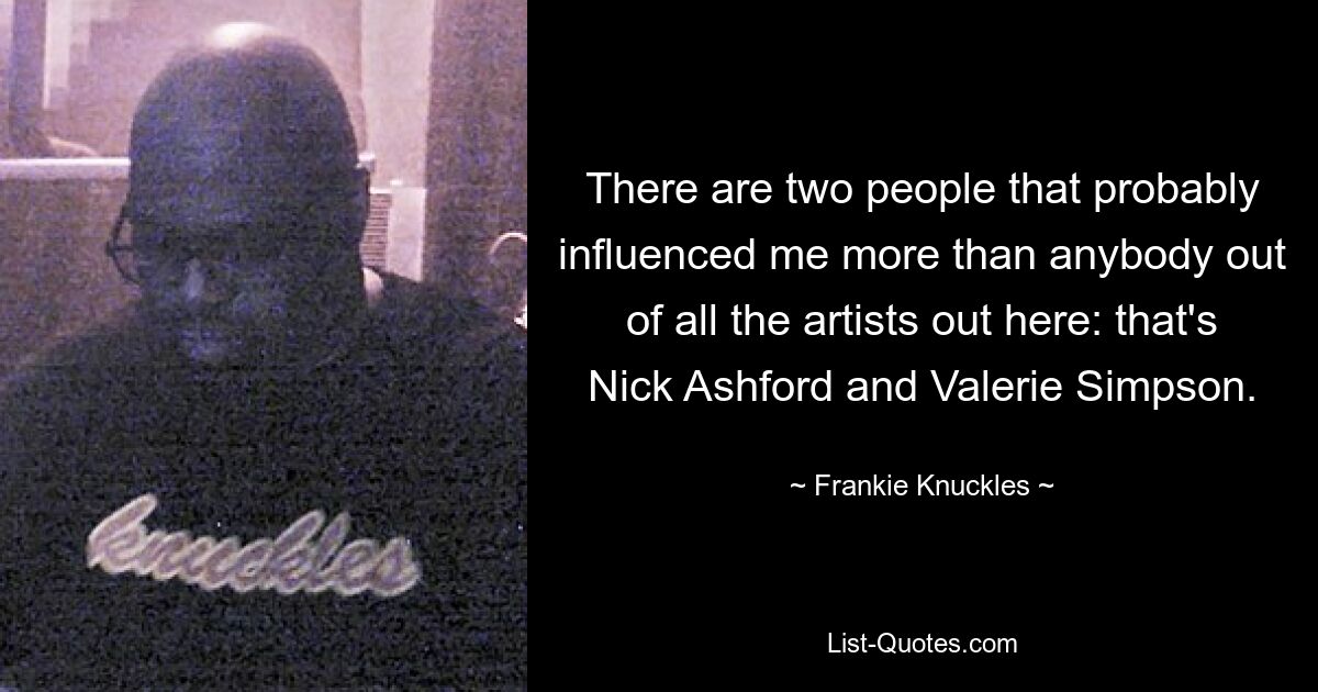 There are two people that probably influenced me more than anybody out of all the artists out here: that's Nick Ashford and Valerie Simpson. — © Frankie Knuckles