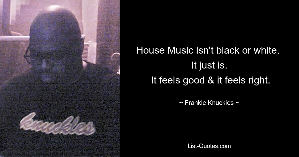 House Music isn't black or white. 
 It just is. 
 It feels good & it feels right. — © Frankie Knuckles