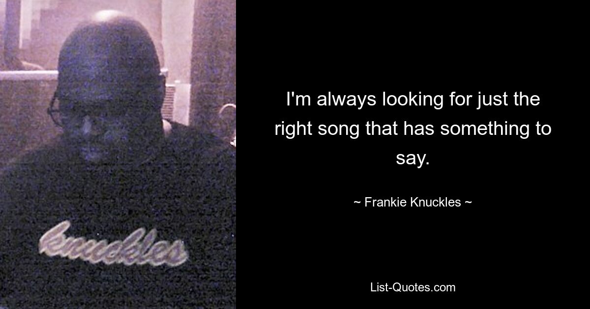 I'm always looking for just the right song that has something to say. — © Frankie Knuckles