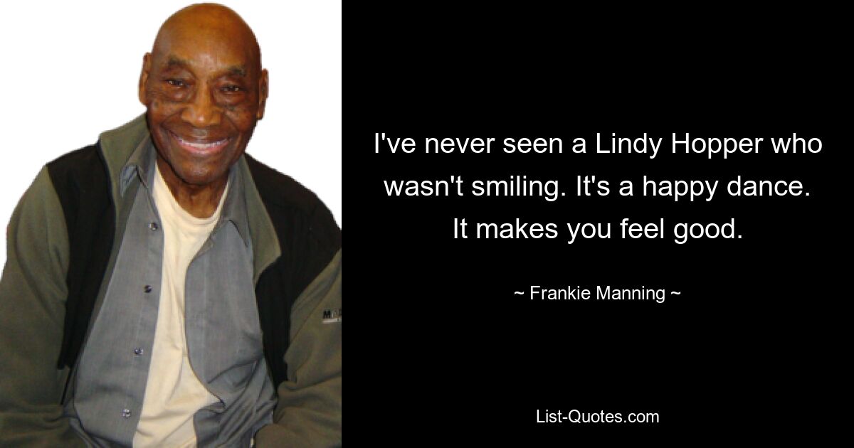 I've never seen a Lindy Hopper who wasn't smiling. It's a happy dance. It makes you feel good. — © Frankie Manning