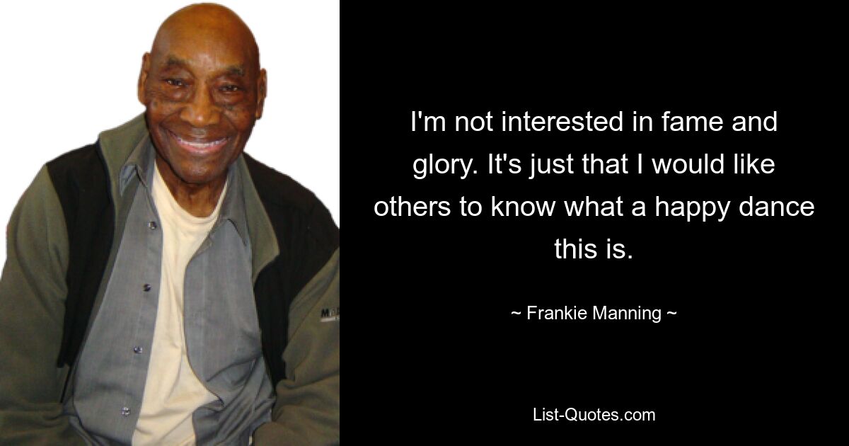 I'm not interested in fame and glory. It's just that I would like others to know what a happy dance this is. — © Frankie Manning