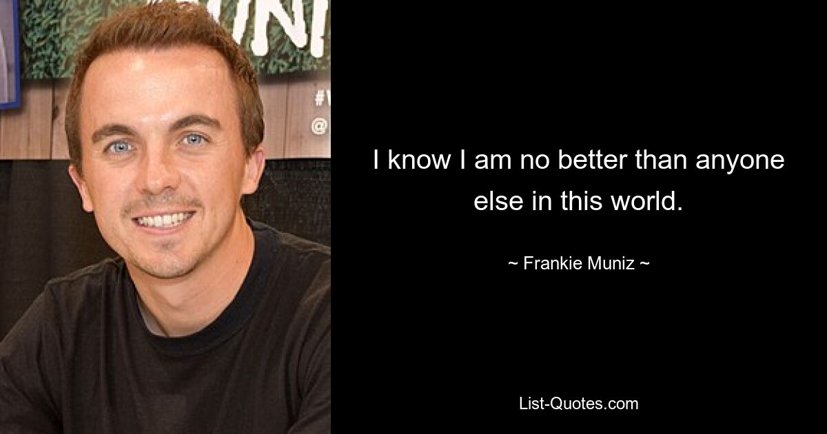 Ich weiß, dass ich nicht besser bin als jeder andere auf dieser Welt. — © Frankie Muniz 