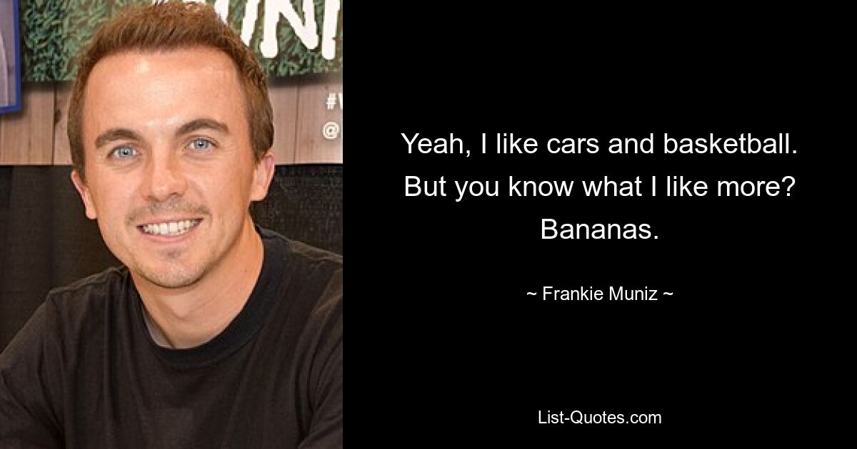 Yeah, I like cars and basketball. But you know what I like more? Bananas. — © Frankie Muniz