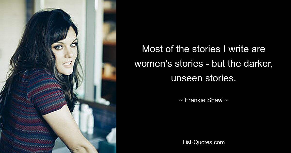 Most of the stories I write are women's stories - but the darker, unseen stories. — © Frankie Shaw