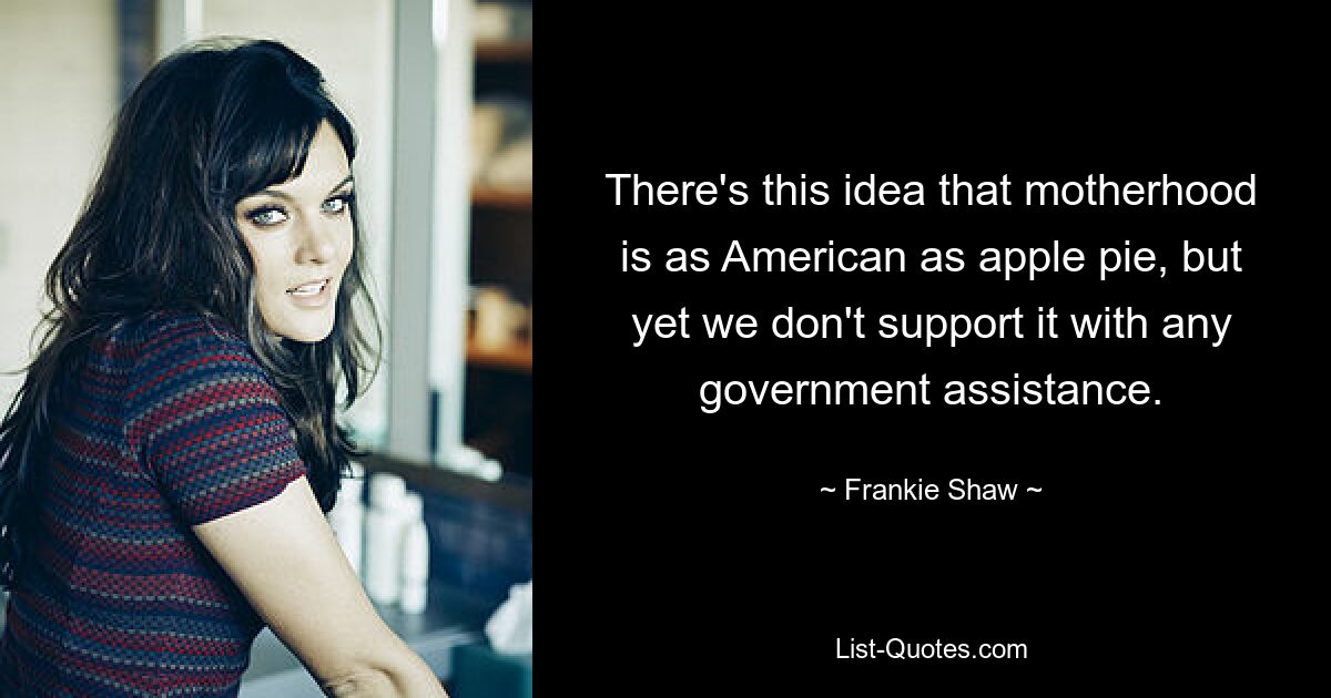 There's this idea that motherhood is as American as apple pie, but yet we don't support it with any government assistance. — © Frankie Shaw