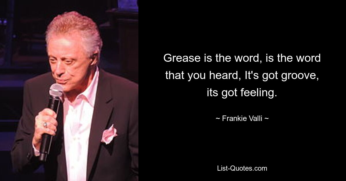 Grease is the word, is the word that you heard, It's got groove, its got feeling. — © Frankie Valli