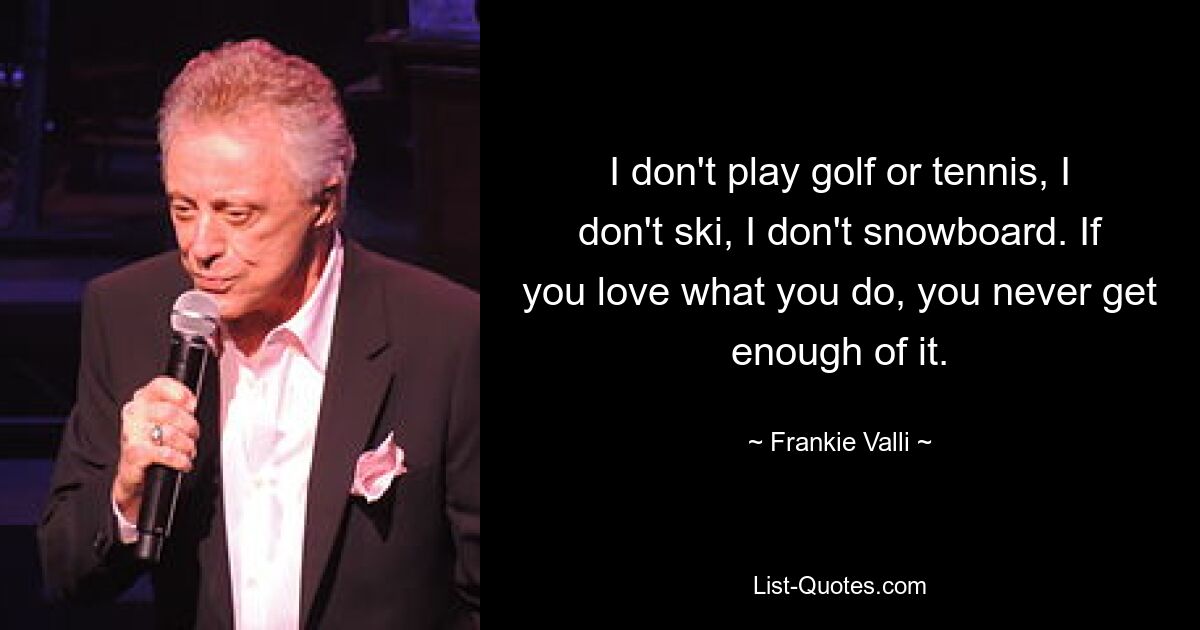 I don't play golf or tennis, I don't ski, I don't snowboard. If you love what you do, you never get enough of it. — © Frankie Valli