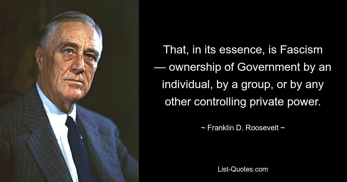 That, in its essence, is Fascism — ownership of Government by an individual, by a group, or by any other controlling private power. — © Franklin D. Roosevelt