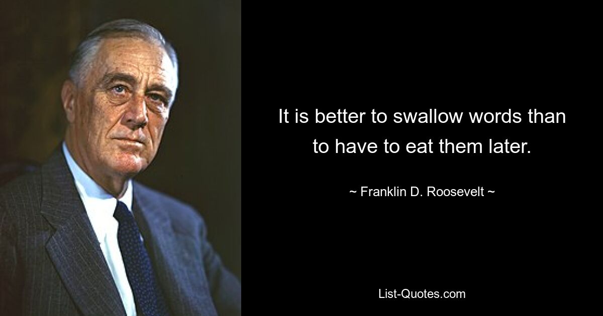 It is better to swallow words than to have to eat them later. — © Franklin D. Roosevelt