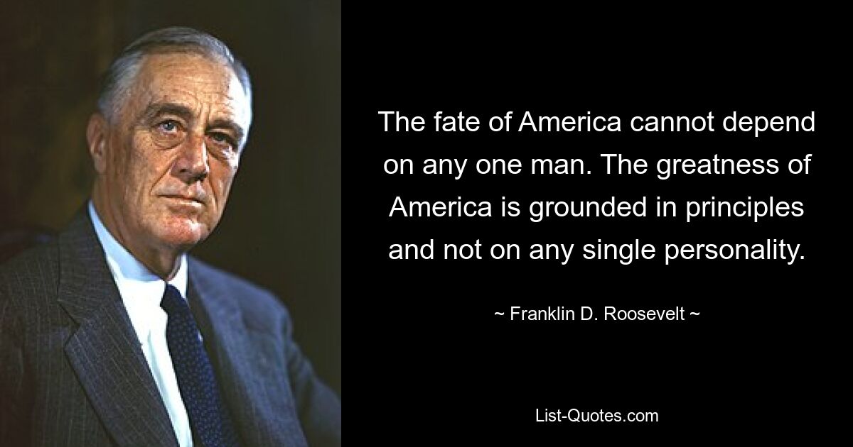 The fate of America cannot depend on any one man. The greatness of America is grounded in principles and not on any single personality. — © Franklin D. Roosevelt