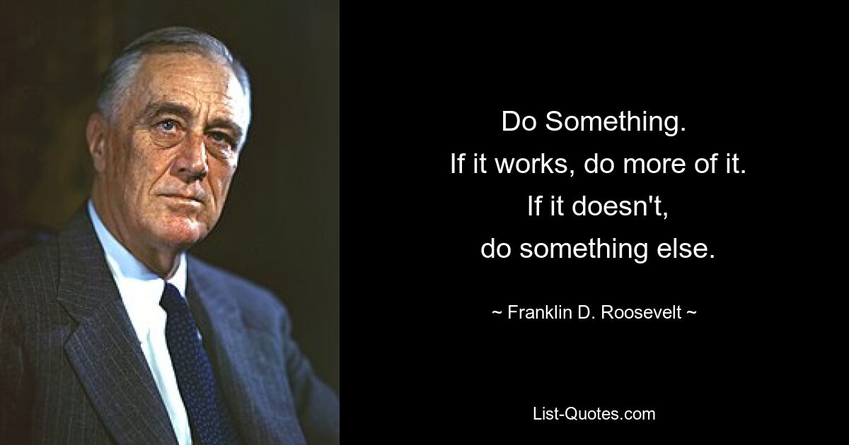 Do Something.
 If it works, do more of it.
 If it doesn't,
 do something else. — © Franklin D. Roosevelt