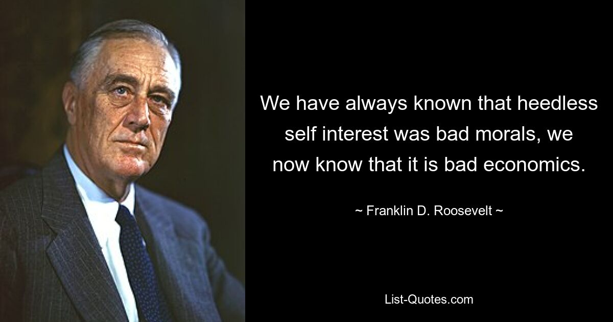 We have always known that heedless self interest was bad morals, we now know that it is bad economics. — © Franklin D. Roosevelt