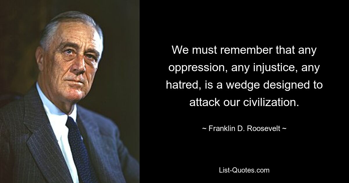 We must remember that any oppression, any injustice, any hatred, is a wedge designed to attack our civilization. — © Franklin D. Roosevelt