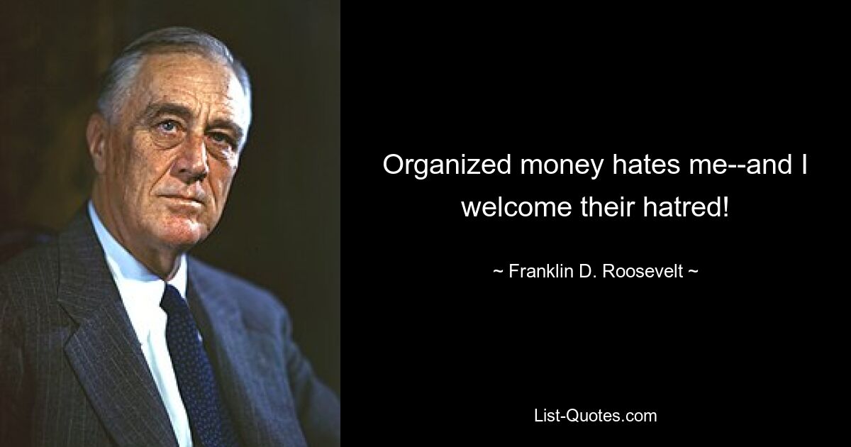 Organized money hates me--and I welcome their hatred! — © Franklin D. Roosevelt