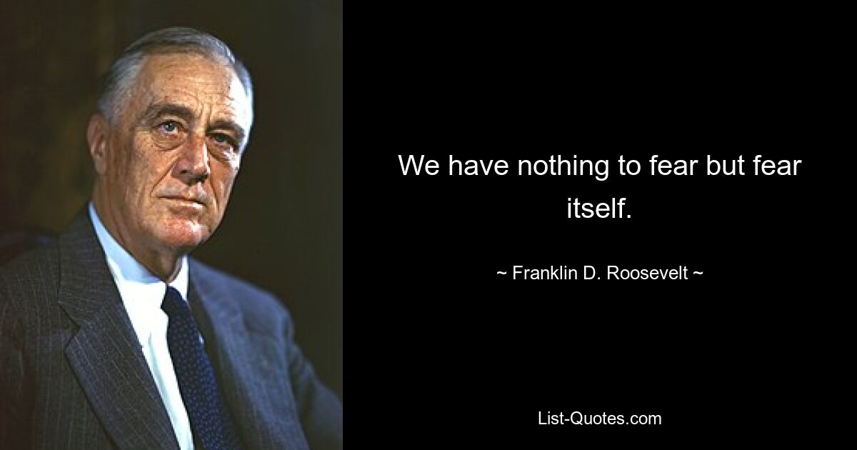 We have nothing to fear but fear itself. — © Franklin D. Roosevelt