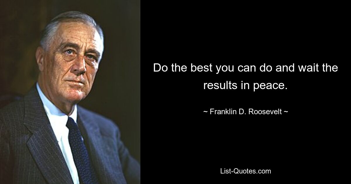 Do the best you can do and wait the results in peace. — © Franklin D. Roosevelt