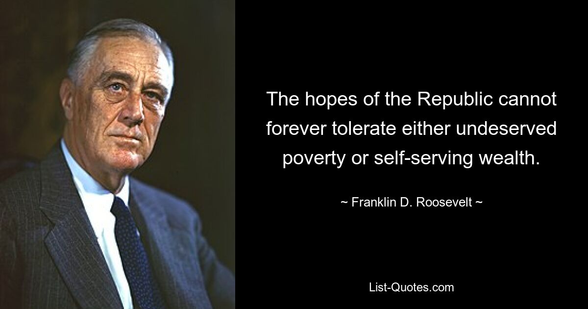 The hopes of the Republic cannot forever tolerate either undeserved poverty or self-serving wealth. — © Franklin D. Roosevelt