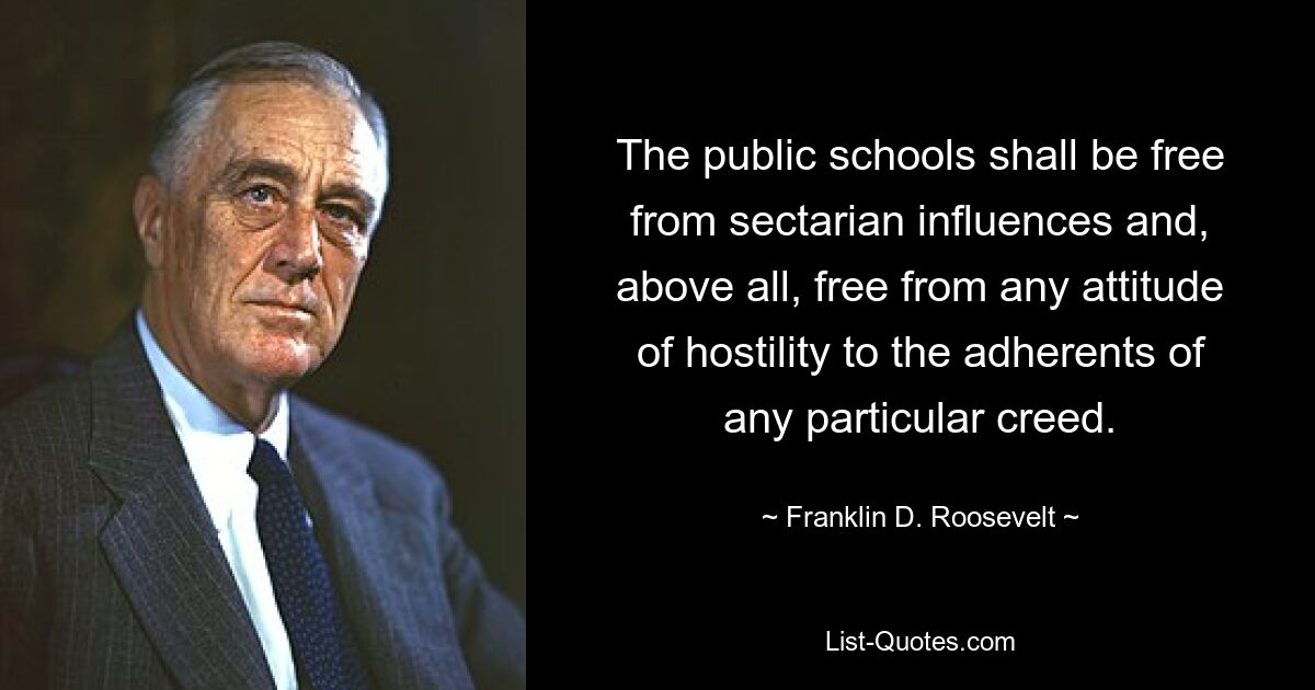 The public schools shall be free from sectarian influences and, above all, free from any attitude of hostility to the adherents of any particular creed. — © Franklin D. Roosevelt