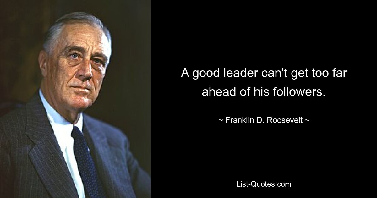 A good leader can't get too far ahead of his followers. — © Franklin D. Roosevelt